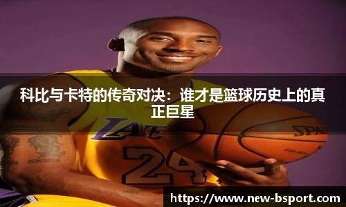 科比与卡特的传奇对决：谁才是篮球历史上的真正巨星