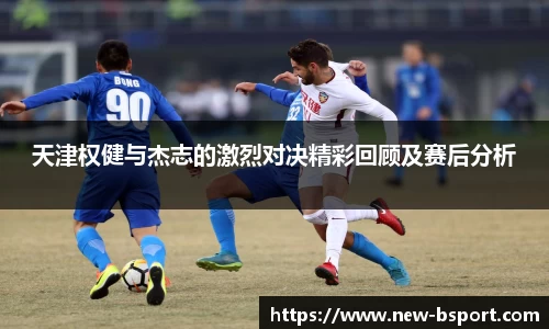 天津权健与杰志的激烈对决精彩回顾及赛后分析