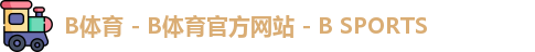 B体育 - B体育官方网站 - B SPORTS